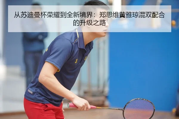 从苏迪曼杯荣耀到全新境界：郑思维黄雅琼混双配合的升级之路