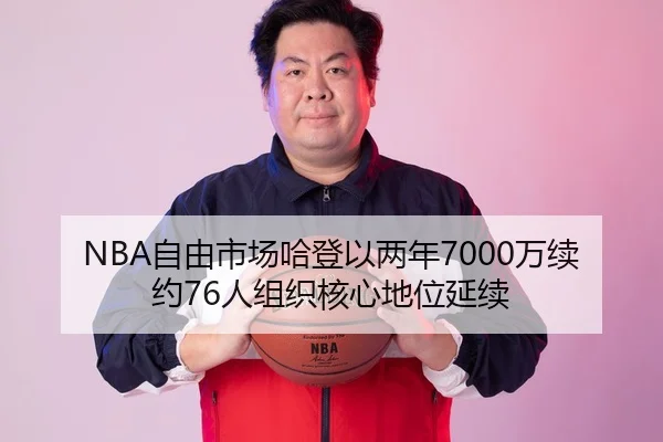 NBA自由市场哈登以两年7000万续约76人组织核心地位延续